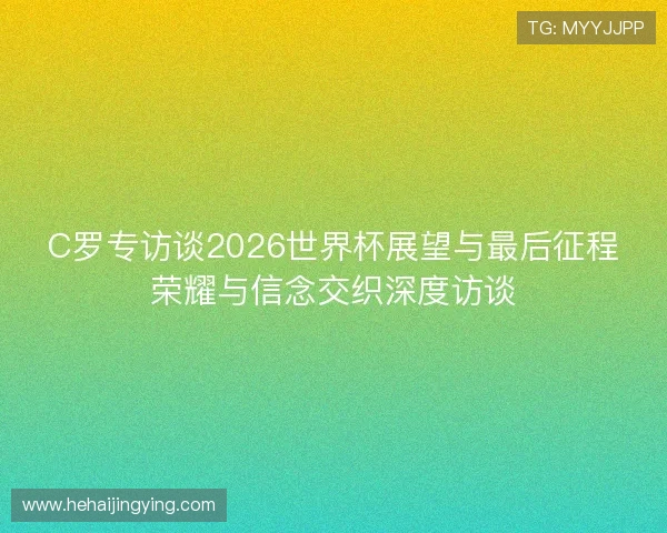 C罗专访谈2026世界杯展望与最后征程荣耀与信念交织深度访谈 C罗专访谈2026世界杯展望与最后征程荣耀与信念交织深度访谈